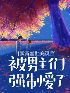 暴露盛世美颜后，被男主们强制爱了小说免费资源，暴露盛世美颜后，被男主们强制爱了在线阅读