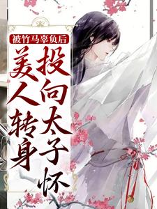 被竹马辜负后，美人转身投向太子怀小说，被竹马辜负后，美人转身投向太子怀在线阅读