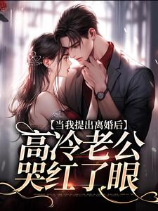 已完结小说《当我提出离婚后，高冷老公哭红了眼》章节在线阅读