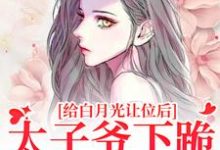 完结版《给白月光让位后,太子爷下跪求复合》在线免费阅读-书评酱