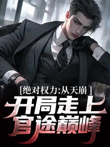 已完结小说《绝对权力：从天崩开局走上官途巅峰》在线章节阅读
