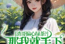 已完结小说《渣哥偏心绿茶?那我就手下不留情了》章节在线阅读-书评酱