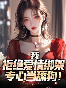 已完结小说《我，拒绝爱情绑架，专心当舔狗！》在线章节阅读