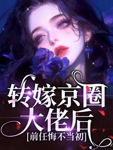 转嫁京圈大佬后，前任悔不当初最新章节，转嫁京圈大佬后，前任悔不当初免费阅读