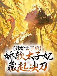 已完结小说《嫁给太子后，娇软太子妃藏起尖刀》章节在线阅读