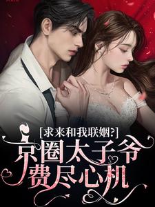 完结版《京圈太子爷费尽心机求来和我联姻？》章节目录在线阅读