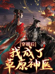 林嘉言察哈尔小说叫什么（穿越后，我成了草原神医免费阅读）