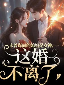 顾衍掣盛知夏小说未曾谋面的媳妇是女神，这婚不离了在线阅读章节
