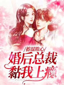已完结小说《蓄谋欺心，婚后总裁黏我上瘾》章节在线阅读