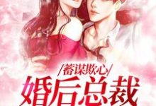 在线寻找蓄谋欺心,婚后总裁黏我上瘾小说的无删减版本-书评酱