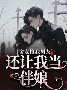 舍友抢我男友，还让我当伴娘小说全文阅读需要付费吗？寻找免费资源