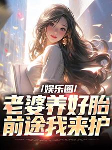娱乐圈：老婆养好胎，前途我来护小说阅读，娱乐圈：老婆养好胎，前途我来护完结版