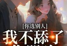 你选别人,我不舔了你哭啥小说,你选别人,我不舔了你哭啥最新章节-书评酱