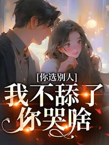 你选别人，我不舔了你哭啥小说，你选别人，我不舔了你哭啥最新章节