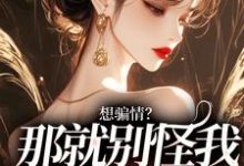 想骗情？那就别怪我开虐了小说最新更新在哪里？免费在线看-书评酱