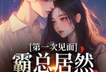 已完结小说《第一次见面,霸总居然要和我结婚?》章节免费阅读-书评酱