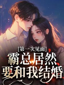 已完结小说《第一次见面，霸总居然要和我结婚？》章节免费阅读