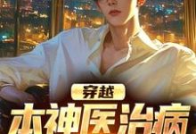 穿越:本神医治病就是快准狠小说的免费电子版在哪里可以下载或阅读?-书评酱