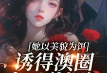 完结版《她以美貌为饵,诱得澳圈太子爷沉沦》章节目录在线阅读-书评酱