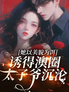 完结版《她以美貌为饵，诱得澳圈太子爷沉沦》章节目录在线阅读