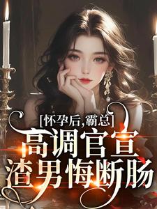 怀孕后，霸总高调官宣，渣男悔断肠小说最新更新在哪里？免费在线看