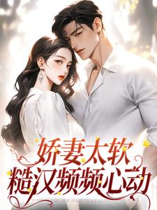 娇妻太软：糙汉频频心动小说完结版章节免费阅读