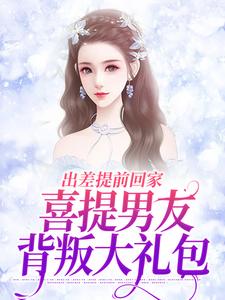出差提前回家，喜提男友背叛大礼包最新章节，出差提前回家，喜提男友背叛大礼包免费阅读