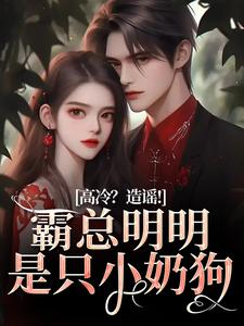 无删减版《高冷？造谣！霸总明明是只小奶狗》全章节阅读