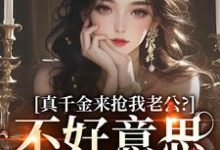 无删减版《真千金来抢我老公?不好意思太晚啦》免费阅读-书评酱