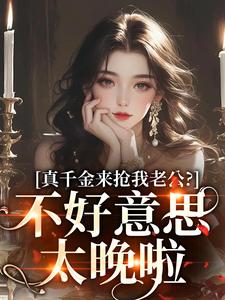 无删减版《真千金来抢我老公？不好意思太晚啦》免费阅读