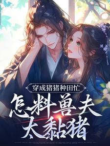 穿成猪猪种田忙，怎料兽夫太黏猪小说，穿成猪猪种田忙，怎料兽夫太黏猪在线阅读