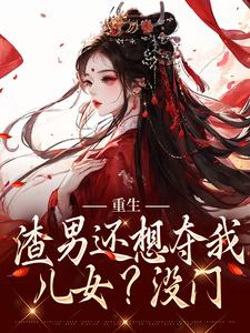 重生：渣男还想夺我儿女？没门小说免费资源，重生：渣男还想夺我儿女？没门在线阅读