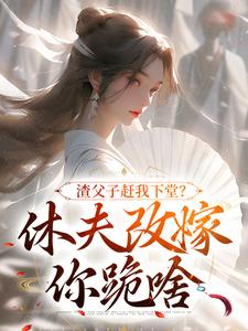 渣父子赶我下堂？休夫改嫁你跪啥免费阅读，渣父子赶我下堂？休夫改嫁你跪啥在线阅读