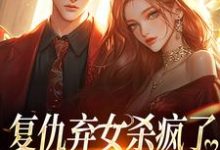 复仇弃女杀疯了，全家悔不当初最新章节，复仇弃女杀疯了，全家悔不当初在线阅读-书评酱