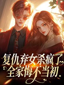 复仇弃女杀疯了，全家悔不当初最新章节，复仇弃女杀疯了，全家悔不当初在线阅读