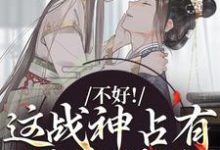无删减版《不好！这战神占有欲太强了》在线阅读-书评酱