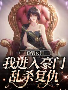 《伪装女佣，我进入豪门乱杀复仇》小说大结局免费试读 南熙子韩姝小说