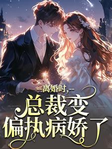 离婚时，总裁变偏执病娇了最新章节，离婚时，总裁变偏执病娇了在线阅读