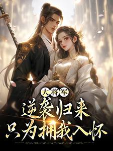 大将军逆袭归来，只为拥我入怀免费阅读，大将军逆袭归来，只为拥我入怀在线阅读