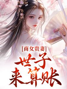 已完结小说《商女贵妻：世子，来算账》免费阅读