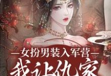 无删减版《女扮男装入军营,我让仇家瑟瑟发抖》章节目录在线阅读-书评酱