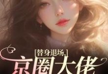 无删减版《替身退场,京圈大佬悔红了眼》章节目录在线阅读-书评酱