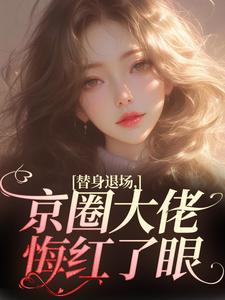 无删减版《替身退场，京圈大佬悔红了眼》章节目录在线阅读