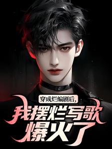 无删减版《穿成烂编剧后，我摆烂写歌爆火了》在线阅读