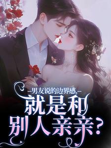 无删减版《男友说的边界感，就是和别人亲亲？》免费阅读