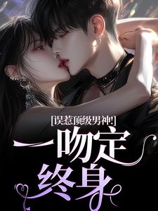 无删减版《误惹顶级男神！一吻定终身》章节目录在线阅读