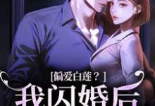 无删减版《偏爱白莲?我闪婚后他急了》全章节阅读-书评酱