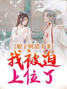 娘子树敌太多，我被迫上位了小说在线免费阅读，娘子树敌太多，我被迫上位了无删减版