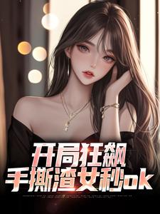 开局狂飙，手撕渣女秒ok小说，开局狂飙，手撕渣女秒ok在线阅读