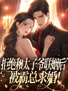 已完结小说《拒绝和太子爷联姻后，被霸总求婚！》免费阅读